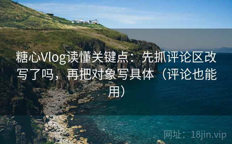 糖心Vlog读懂关键点：先抓评论区改写了吗，再把对象写具体（评论也能用）