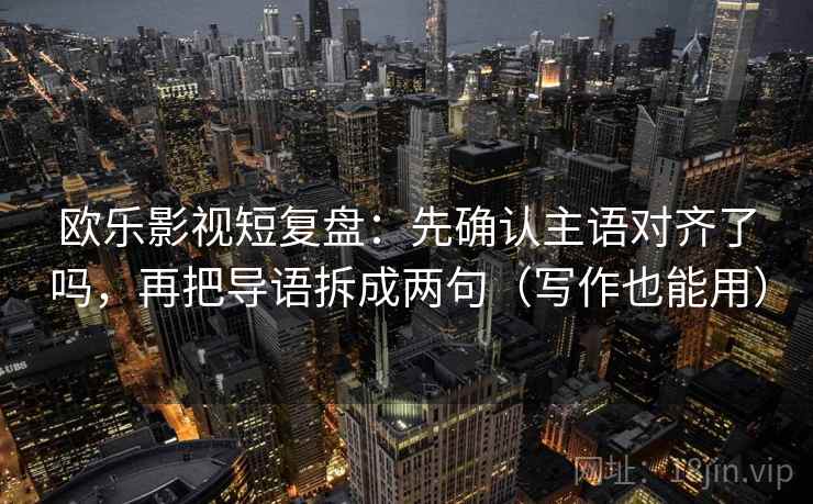 欧乐影视短复盘：先确认主语对齐了吗，再把导语拆成两句（写作也能用）
