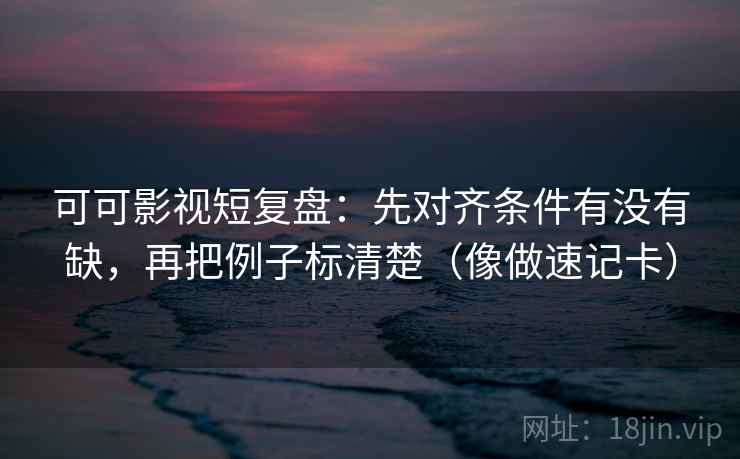 可可影视短复盘：先对齐条件有没有缺，再把例子标清楚（像做速记卡）