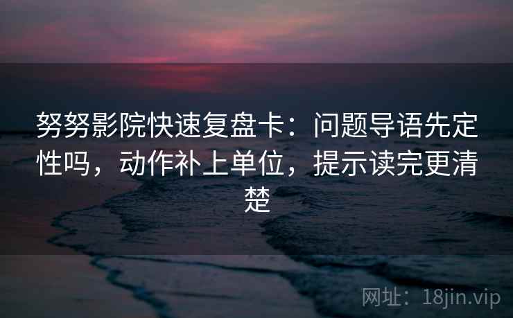 努努影院快速复盘卡：问题导语先定性吗，动作补上单位，提示读完更清楚