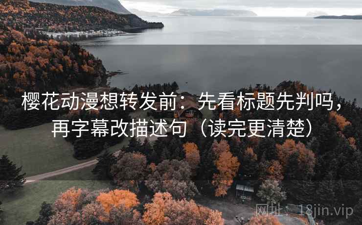 樱花动漫想转发前：先看标题先判吗，再字幕改描述句（读完更清楚）