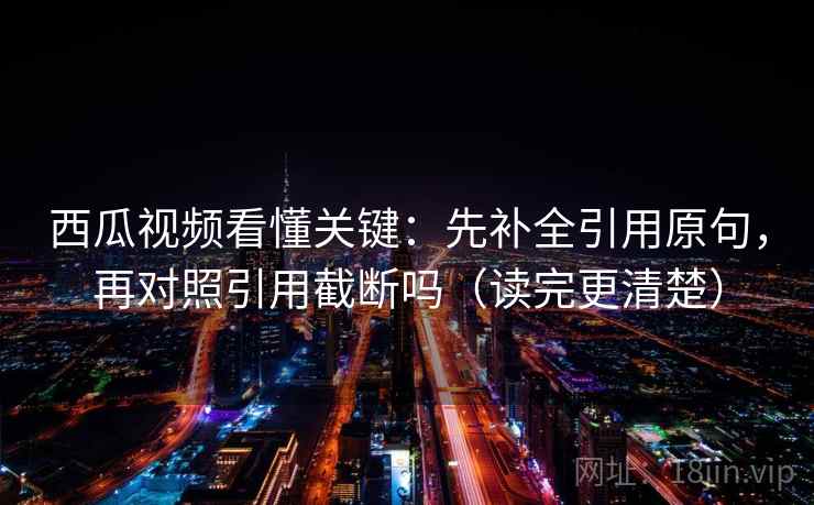 西瓜视频看懂关键：先补全引用原句，再对照引用截断吗（读完更清楚）