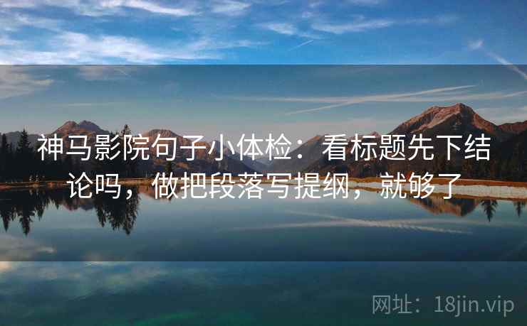 神马影院句子小体检：看标题先下结论吗，做把段落写提纲，就够了