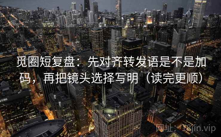 觅圈短复盘：先对齐转发语是不是加码，再把镜头选择写明（读完更顺）