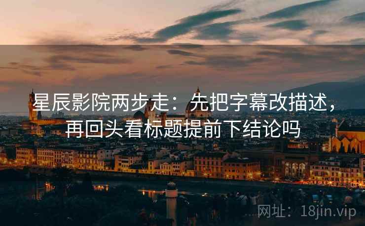 星辰影院两步走：先把字幕改描述，再回头看标题提前下结论吗