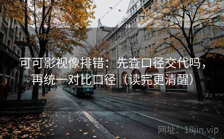 可可影视像排错：先查口径交代吗，再统一对比口径（读完更清醒）
