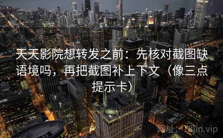 天天影院想转发之前：先核对截图缺语境吗，再把截图补上下文（像三点提示卡）