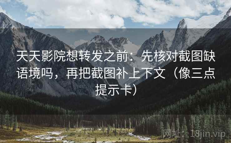 天天影院想转发之前：先核对截图缺语境吗，再把截图补上下文（像三点提示卡）