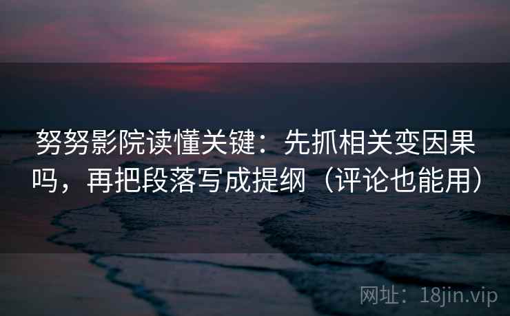 努努影院读懂关键：先抓相关变因果吗，再把段落写成提纲（评论也能用）