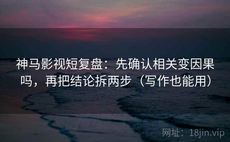神马影视短复盘：先确认相关变因果吗，再把结论拆两步（写作也能用）