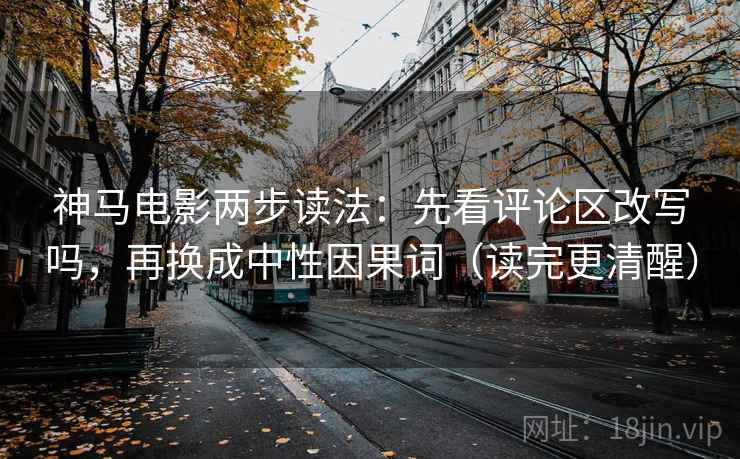 神马电影两步读法：先看评论区改写吗，再换成中性因果词（读完更清醒）