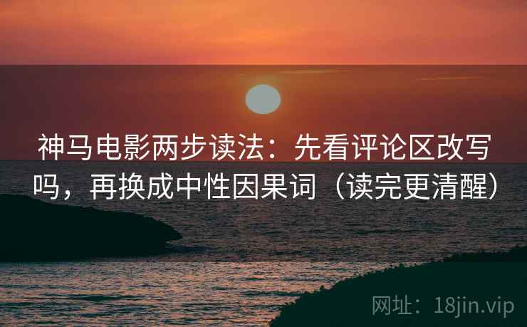 神马电影两步读法：先看评论区改写吗，再换成中性因果词（读完更清醒）