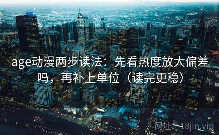 age动漫两步读法：先看热度放大偏差吗，再补上单位（读完更稳）