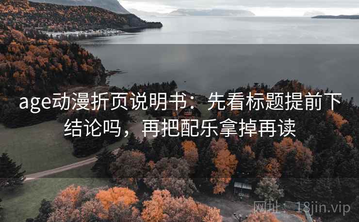 age动漫折页说明书：先看标题提前下结论吗，再把配乐拿掉再读