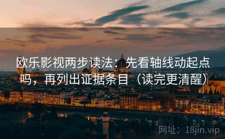 欧乐影视两步读法：先看轴线动起点吗，再列出证据条目（读完更清醒）
