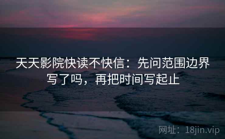天天影院快读不快信：先问范围边界写了吗，再把时间写起止