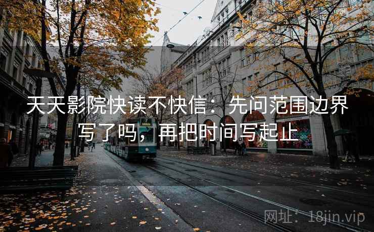 天天影院快读不快信：先问范围边界写了吗，再把时间写起止