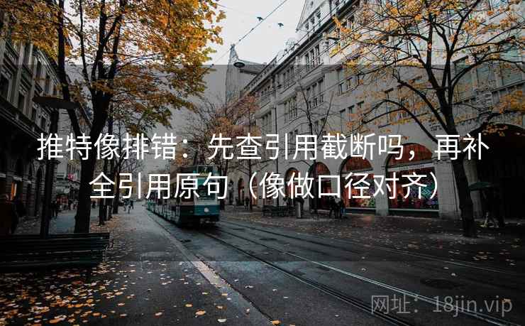 推特像排错：先查引用截断吗，再补全引用原句（像做口径对齐）