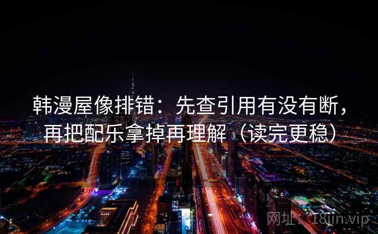 韩漫屋像排错：先查引用有没有断，再把配乐拿掉再理解（读完更稳）