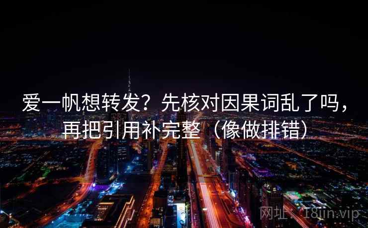 爱一帆想转发？先核对因果词乱了吗，再把引用补完整（像做排错）