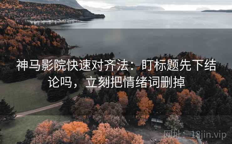 神马影院快速对齐法：盯标题先下结论吗，立刻把情绪词删掉