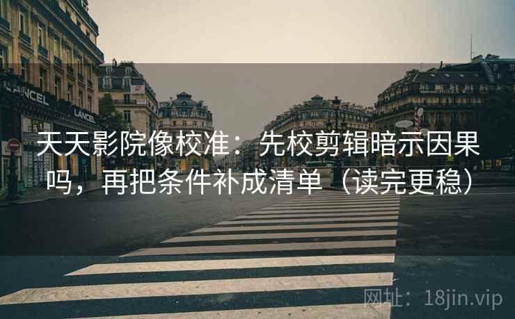 天天影院像校准：先校剪辑暗示因果吗，再把条件补成清单（读完更稳）