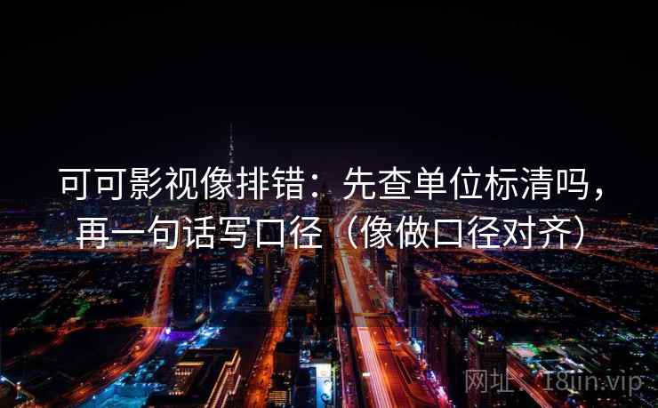 可可影视像排错：先查单位标清吗，再一句话写口径（像做口径对齐）