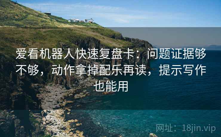 爱看机器人快速复盘卡：问题证据够不够，动作拿掉配乐再读，提示写作也能用