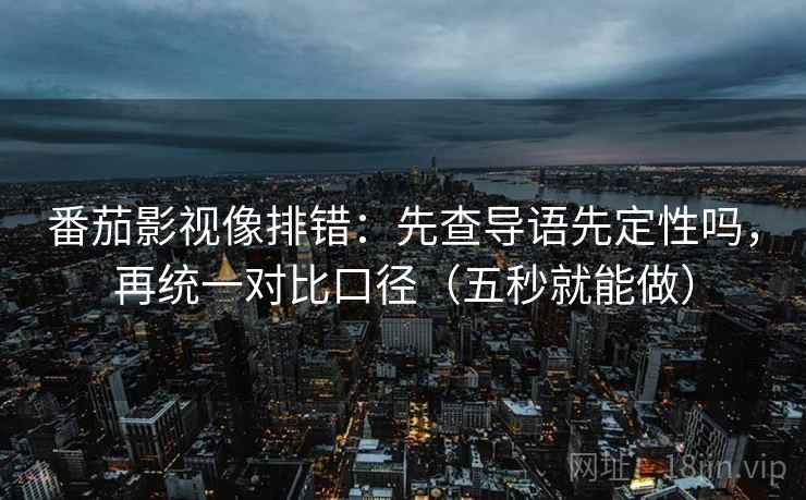 番茄影视像排错：先查导语先定性吗，再统一对比口径（五秒就能做）