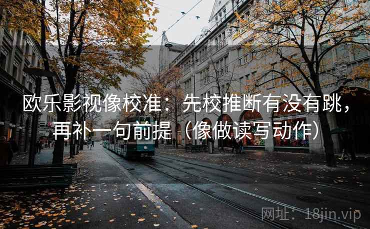 欧乐影视像校准：先校推断有没有跳，再补一句前提（像做读写动作）