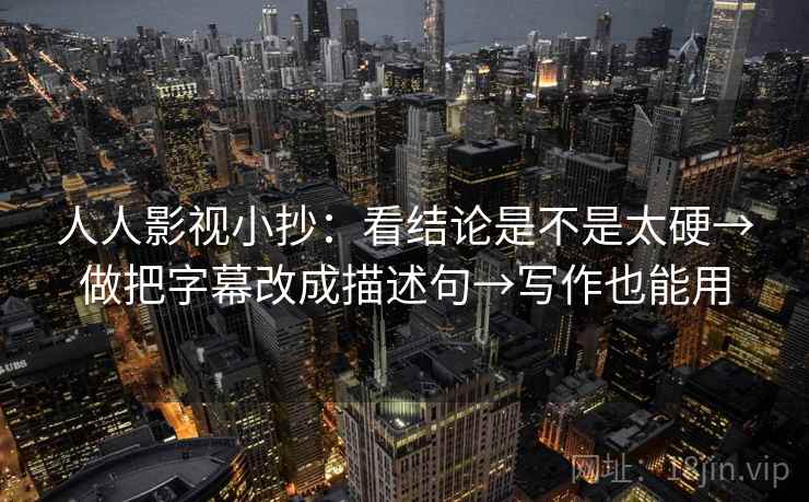 人人影视小抄：看结论是不是太硬→做把字幕改成描述句→写作也能用