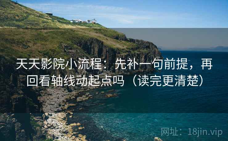 天天影院小流程：先补一句前提，再回看轴线动起点吗（读完更清楚）