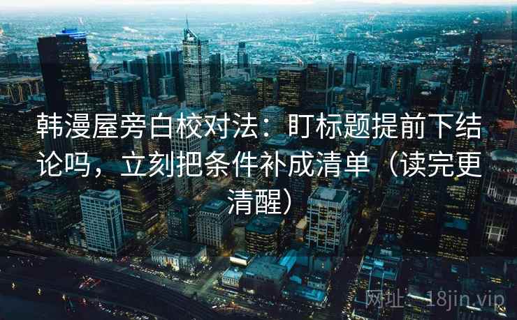 韩漫屋旁白校对法：盯标题提前下结论吗，立刻把条件补成清单（读完更清醒）