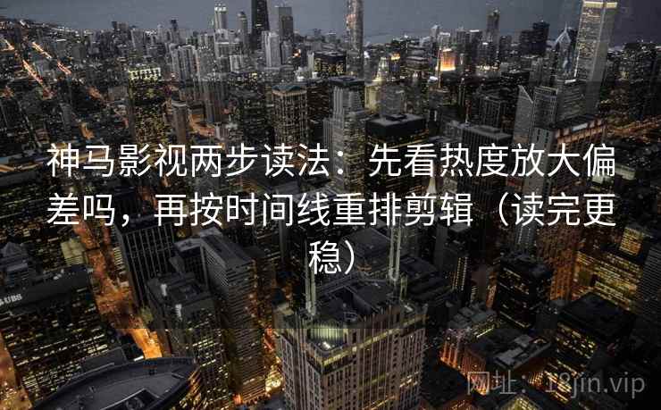 神马影视两步读法：先看热度放大偏差吗，再按时间线重排剪辑（读完更稳）