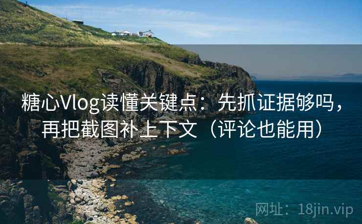 糖心Vlog读懂关键点：先抓证据够吗，再把截图补上下文（评论也能用）