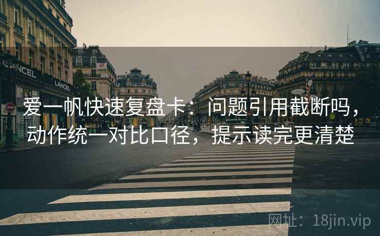 爱一帆快速复盘卡：问题引用截断吗，动作统一对比口径，提示读完更清楚