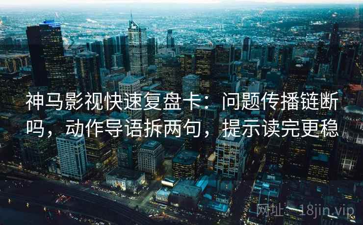 神马影视快速复盘卡：问题传播链断吗，动作导语拆两句，提示读完更稳