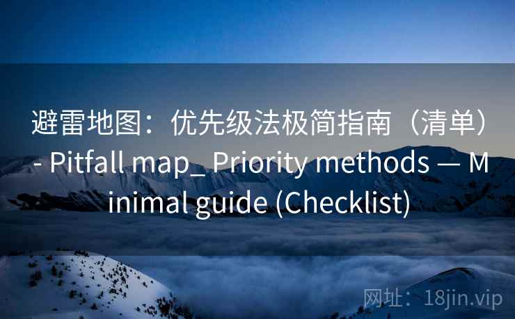 避雷地图：优先级法极简指南（清单） - Pitfall map_ Priority methods — Minimal guide (Checklist)