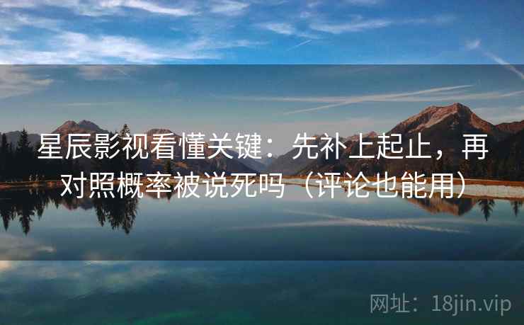 星辰影视看懂关键：先补上起止，再对照概率被说死吗（评论也能用）