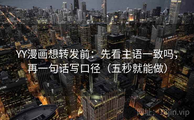 YY漫画想转发前：先看主语一致吗，再一句话写口径（五秒就能做）