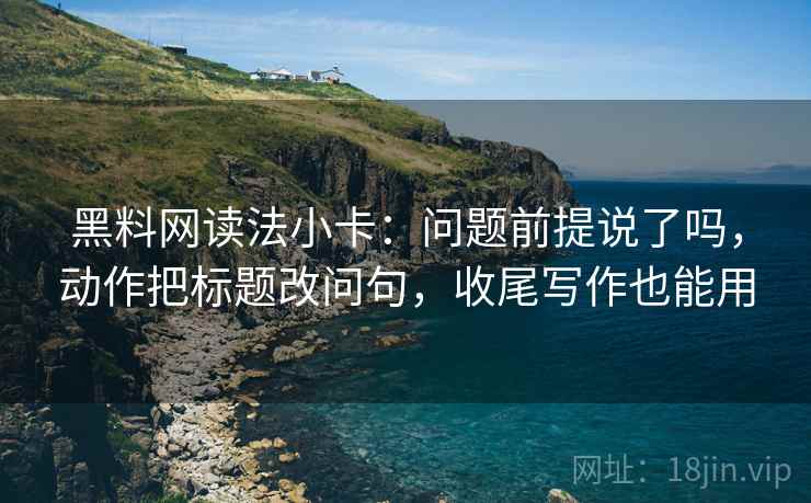 黑料网读法小卡：问题前提说了吗，动作把标题改问句，收尾写作也能用