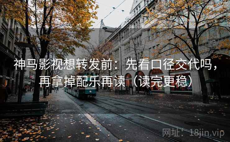 神马影视想转发前：先看口径交代吗，再拿掉配乐再读（读完更稳）