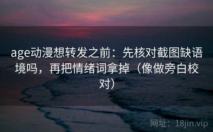 age动漫想转发之前：先核对截图缺语境吗，再把情绪词拿掉（像做旁白校对）