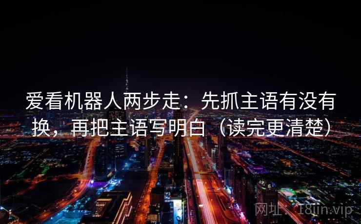 爱看机器人两步走：先抓主语有没有换，再把主语写明白（读完更清楚）