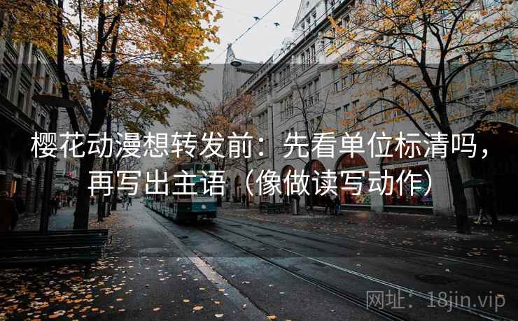 樱花动漫想转发前：先看单位标清吗，再写出主语（像做读写动作）