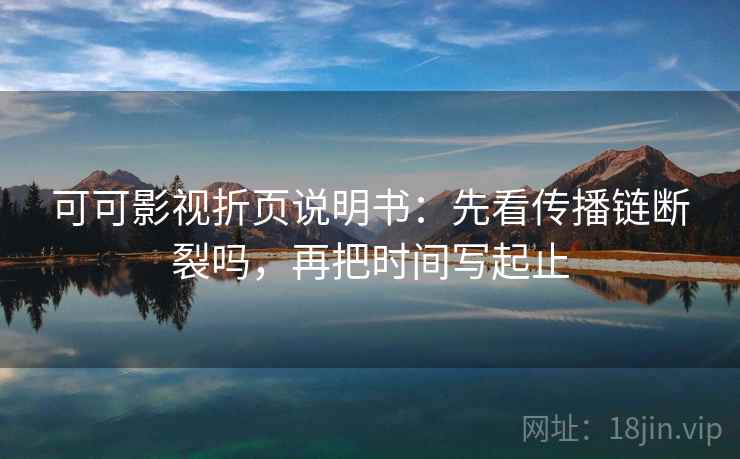 可可影视折页说明书：先看传播链断裂吗，再把时间写起止