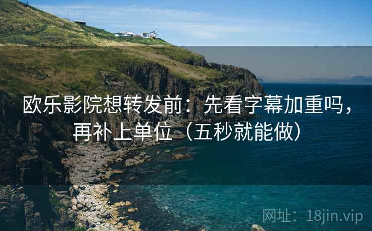 欧乐影院想转发前：先看字幕加重吗，再补上单位（五秒就能做）