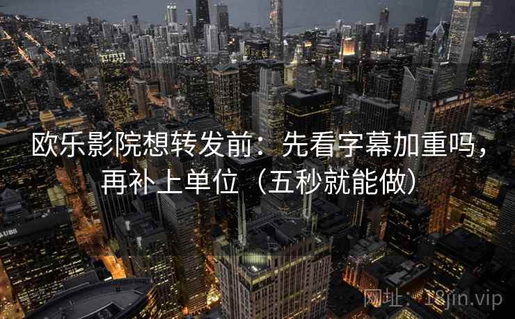 欧乐影院想转发前：先看字幕加重吗，再补上单位（五秒就能做）