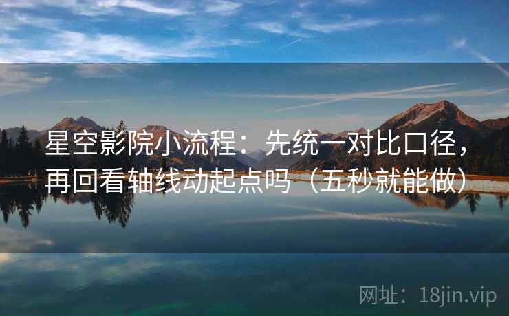 星空影院小流程：先统一对比口径，再回看轴线动起点吗（五秒就能做）