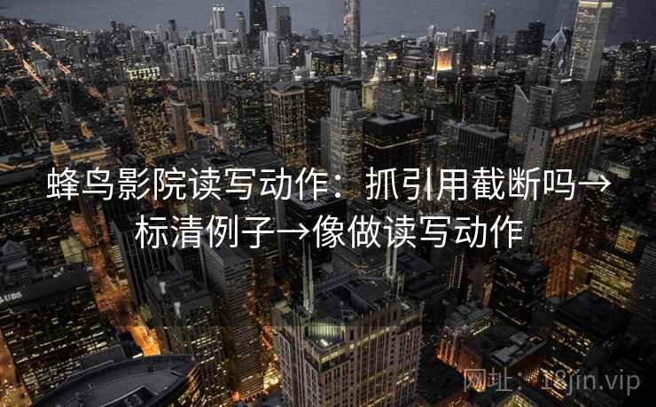 蜂鸟影院读写动作：抓引用截断吗→标清例子→像做读写动作